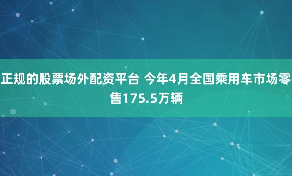 正规的股票场外配资平台 今年4月全国乘用车市场零售175.5万辆