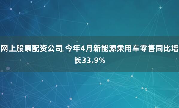 网上股票配资公司 今年4月新能源乘用车零售同比增长33.9%