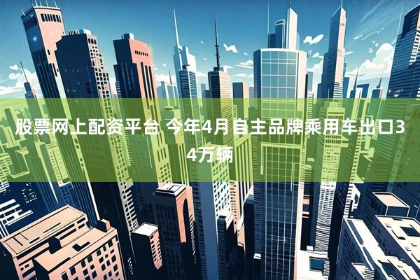 股票网上配资平台 今年4月自主品牌乘用车出口34万辆