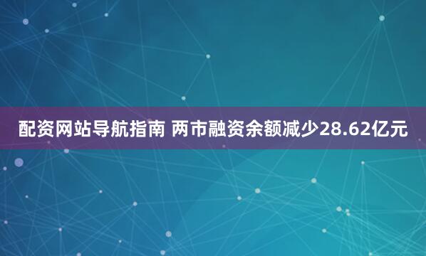 配资网站导航指南 两市融资余额减少28.62亿元
