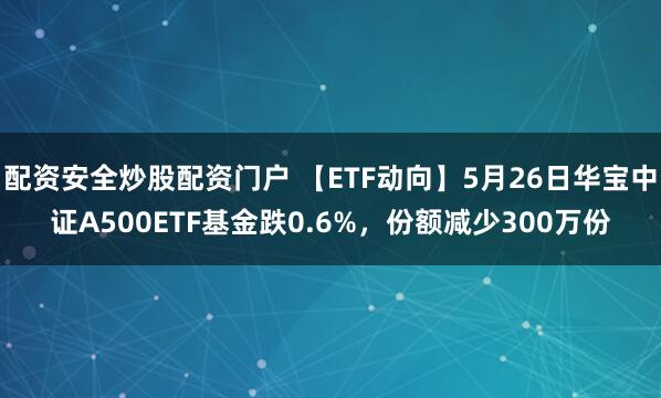 配资安全炒股配资门户 【ETF动向】5月26日华宝中证A500ETF基金跌0.6%，份额减少300万份