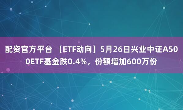 配资官方平台 【ETF动向】5月26日兴业中证A500ETF基金跌0.4%，份额增加600万份