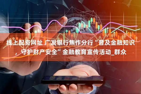 线上配资网址 广发银行焦作分行“普及金融知识，守护财产安全”金融教育宣传活动_群众
