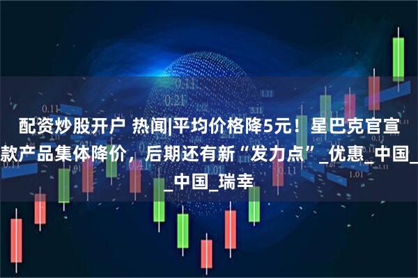 配资炒股开户 热闻|平均价格降5元！星巴克官宣数十款产品集体降价，后期还有新“发力点”_优惠_中国_瑞幸