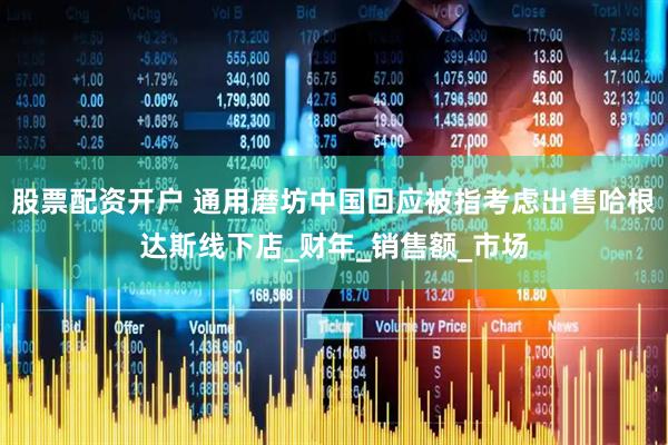 股票配资开户 通用磨坊中国回应被指考虑出售哈根达斯线下店_财年_销售额_市场