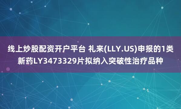 线上炒股配资开户平台 礼来(LLY.US)申报的1类新药LY3473329片拟纳入突破性治疗品种