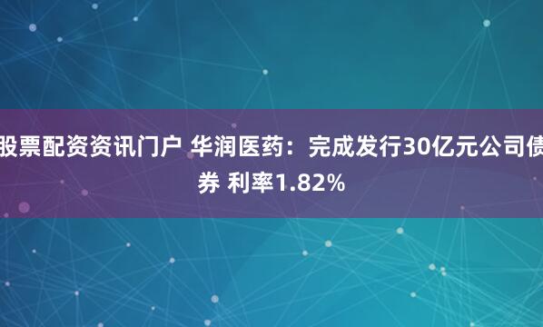 股票配资资讯门户 华润医药：完成发行30亿元公司债券 利率1.82%