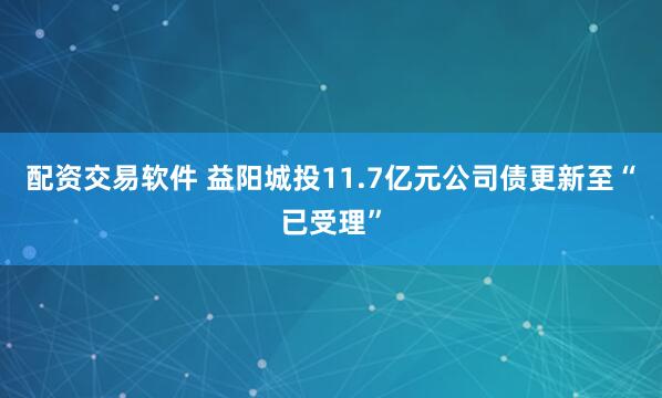 配资交易软件 益阳城投11.7亿元公司债更新至“已受理”