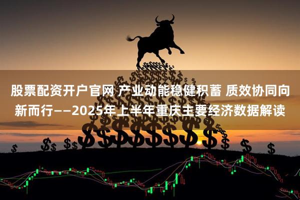 股票配资开户官网 产业动能稳健积蓄 质效协同向新而行——2025年上半年重庆主要经济数据解读