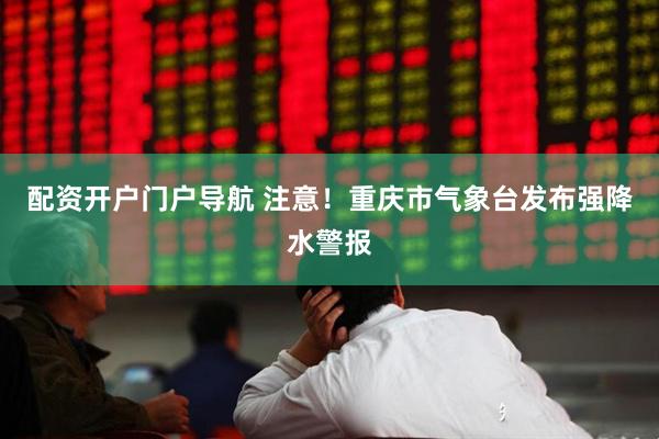 配资开户门户导航 注意！重庆市气象台发布强降水警报
