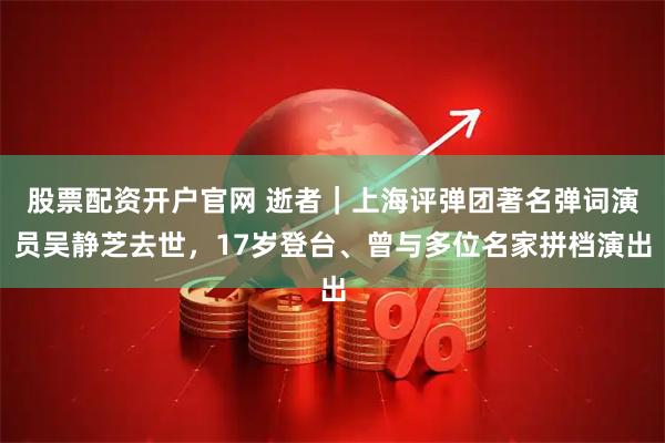 股票配资开户官网 逝者｜上海评弹团著名弹词演员吴静芝去世，17岁登台、曾与多位名家拼档演出