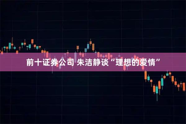 前十证券公司 朱洁静谈“理想的爱情”