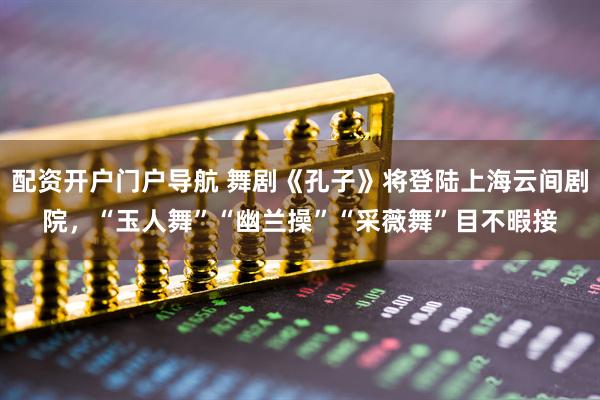 配资开户门户导航 舞剧《孔子》将登陆上海云间剧院，“玉人舞”“幽兰操”“采薇舞”目不暇接