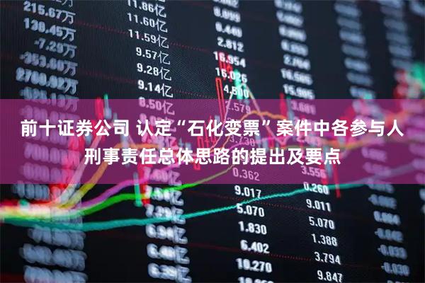 前十证券公司 认定“石化变票”案件中各参与人刑事责任总体思路的提出及要点