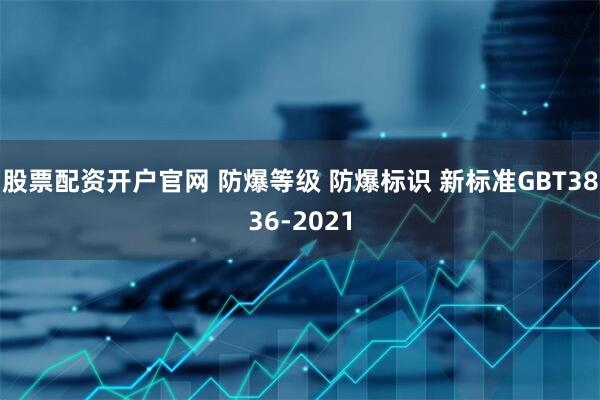 股票配资开户官网 防爆等级 防爆标识 新标准GBT3836-2021