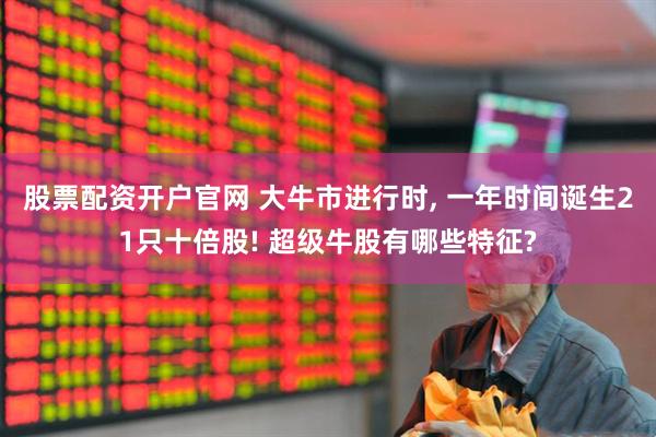 股票配资开户官网 大牛市进行时, 一年时间诞生21只十倍股! 超级牛股有哪些特征?