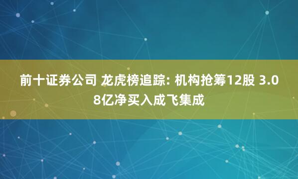前十证券公司 龙虎榜追踪: 机构抢筹12股 3.08亿净买入成飞集成