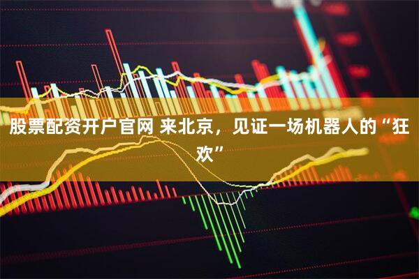 股票配资开户官网 来北京，见证一场机器人的“狂欢”