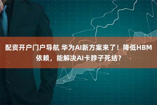 配资开户门户导航 华为AI新方案来了！降低HBM依赖，能解决AI卡脖子死结？