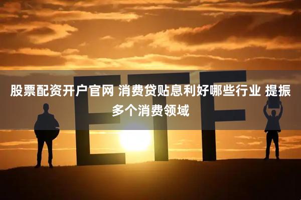 股票配资开户官网 消费贷贴息利好哪些行业 提振多个消费领域