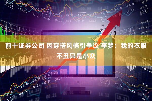 前十证券公司 因穿搭风格引争议 李梦：我的衣服不丑只是小众