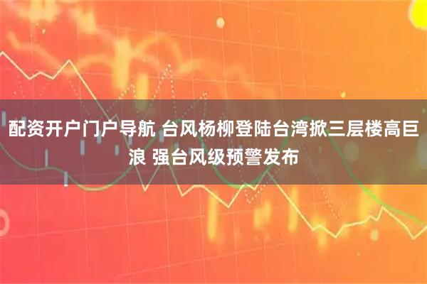 配资开户门户导航 台风杨柳登陆台湾掀三层楼高巨浪 强台风级预警发布
