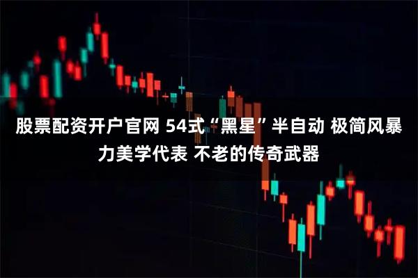 股票配资开户官网 54式“黑星”半自动 极简风暴力美学代表 不老的传奇武器