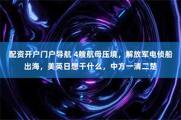 配资开户门户导航 4艘航母压境，解放军电侦船出海，美英日想干什么，中方一清二楚