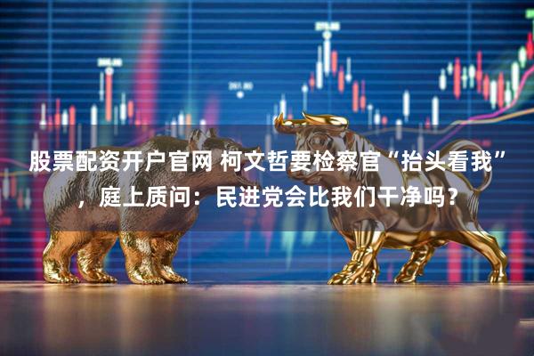 股票配资开户官网 柯文哲要检察官“抬头看我”，庭上质问：民进党会比我们干净吗？