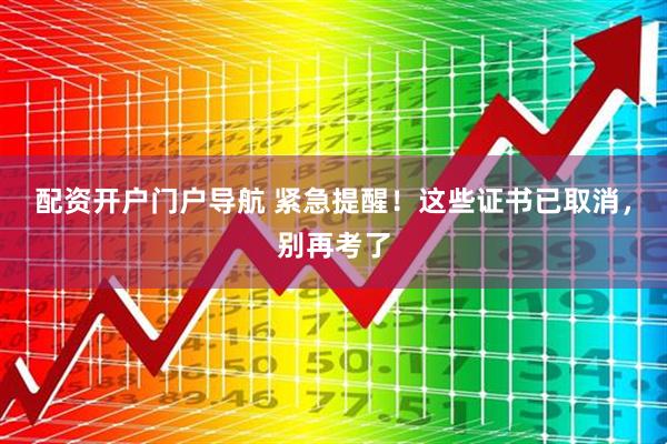 配资开户门户导航 紧急提醒！这些证书已取消，别再考了