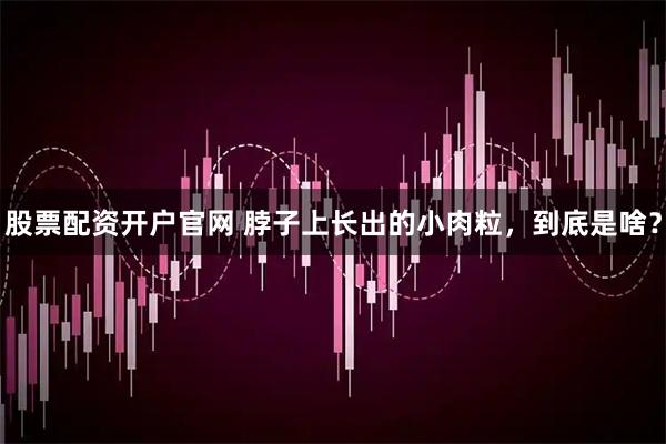 股票配资开户官网 脖子上长出的小肉粒，到底是啥？