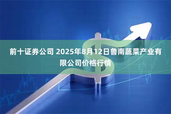 前十证券公司 2025年8月12日鲁南蔬菜产业有限公司价格行情