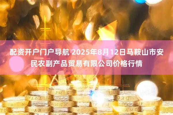 配资开户门户导航 2025年8月12日马鞍山市安民农副产品贸易有限公司价格行情