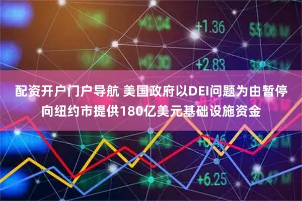 配资开户门户导航 美国政府以DEI问题为由暂停向纽约市提供180亿美元基础设施资金