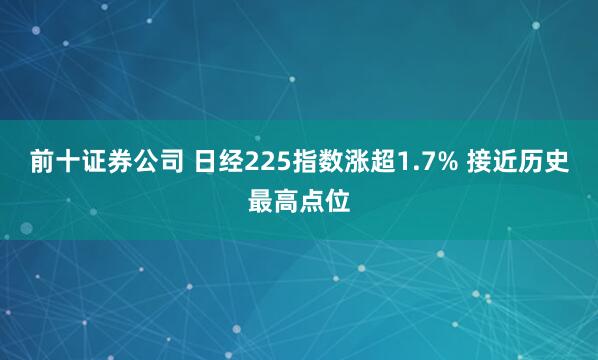 前十证券公司 日经225指数涨超1.7% 接近历史最高点位