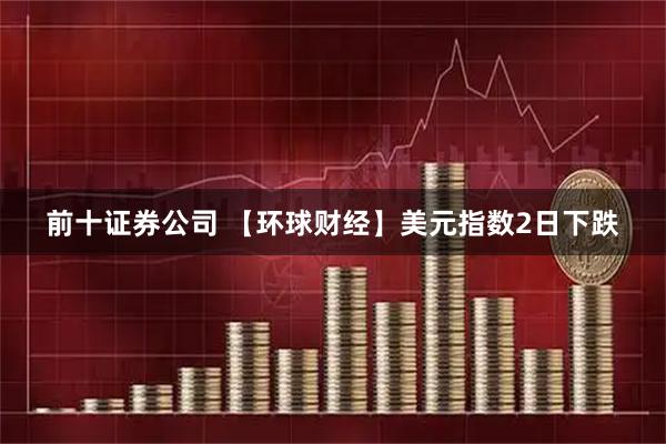 前十证券公司 【环球财经】美元指数2日下跌