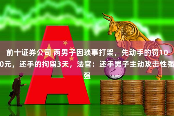 前十证券公司 两男子因琐事打架,先动手的罚100元,还手的拘留3天,法官:还手男子主动攻击性强