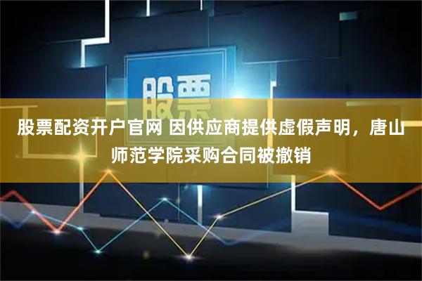 股票配资开户官网 因供应商提供虚假声明，唐山师范学院采购合同被撤销