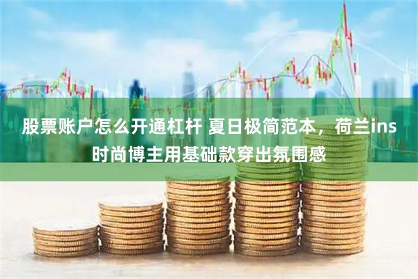 股票账户怎么开通杠杆 夏日极简范本,荷兰ins时尚博主用基础款穿出氛围感