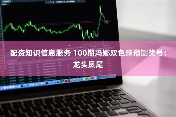 配资知识信息服务 100期冯娜双色球预测奖号：龙头凤尾