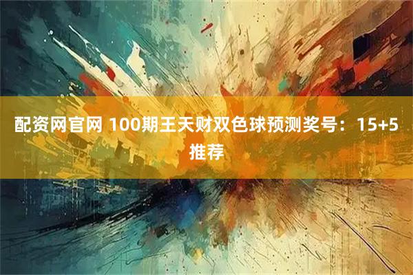配资网官网 100期王天财双色球预测奖号：15+5推荐