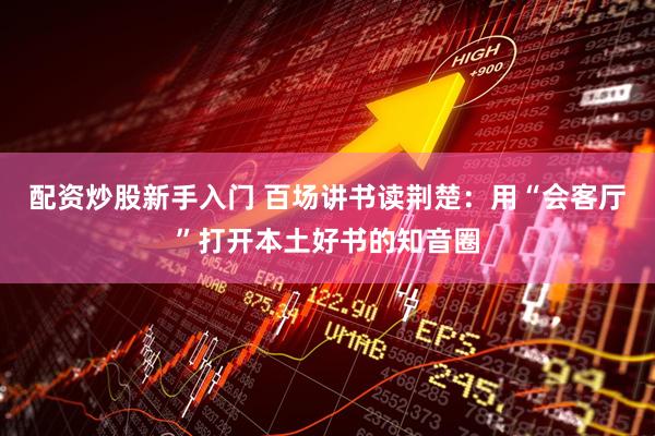 配资炒股新手入门 百场讲书读荆楚：用“会客厅”打开本土好书的知音圈