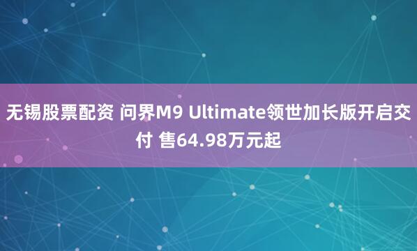 无锡股票配资 问界M9 Ultimate领世加长版开启交付 售64.98万元起