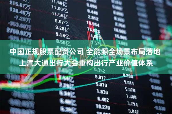 中国正规股票配资公司 全能源全场景布局落地 上汽大通出行大会重构出行产业价值体系