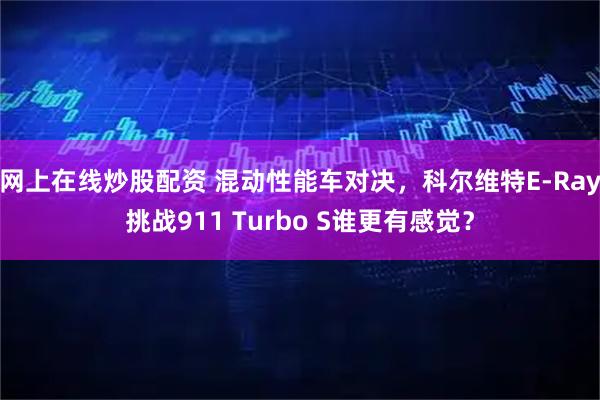 网上在线炒股配资 混动性能车对决，科尔维特E-Ray挑战911 Turbo S谁更有感觉？