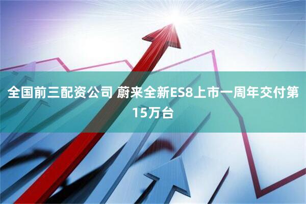 全国前三配资公司 蔚来全新ES8上市一周年交付第15万台