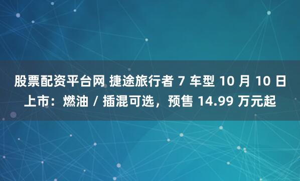 股票配资平台网 捷途旅行者 7 车型 10 月 10 日上市：燃油 / 插混可选，预售 14.99 万元起