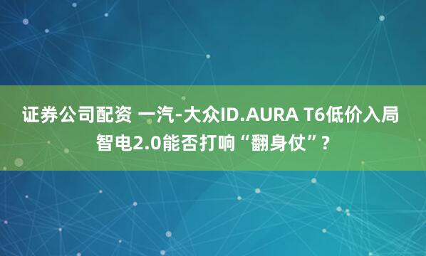 证券公司配资 一汽-大众ID.AURA T6低价入局 智电2.0能否打响“翻身仗”?