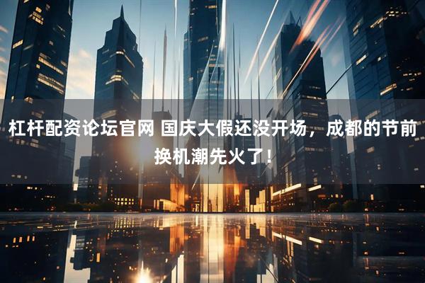 杠杆配资论坛官网 国庆大假还没开场，成都的节前换机潮先火了！