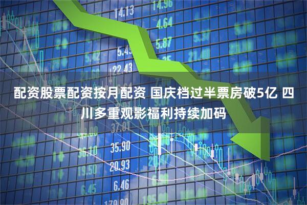 配资股票配资按月配资 国庆档过半票房破5亿 四川多重观影福利持续加码